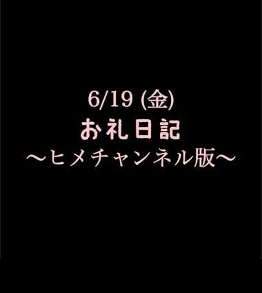 〜ヒメチャンネル版〜 🍑6/19(金)お礼日記🍑