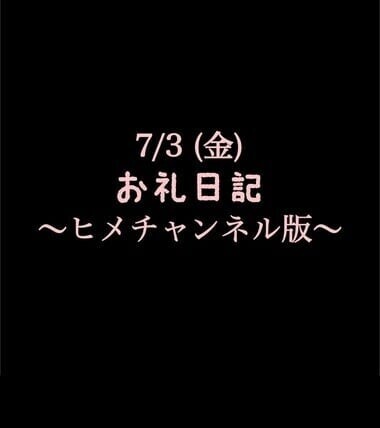 〜ヒメチャンネル版〜 🍑7/3(金)お礼日記🍑