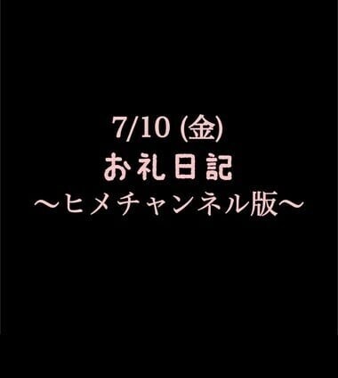 〜ヒメチャンネル版〜 🍑7/10(金)お礼日記🍑