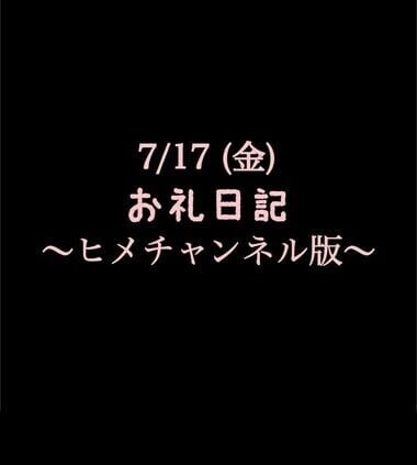 〜ヒメチャンネル版〜 🍑7/17(金)お礼日記🍑