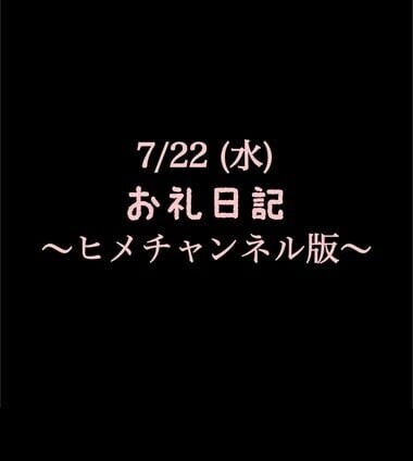 〜ヒメチャンネル版〜 🍑7/22(水)お礼日記🍑