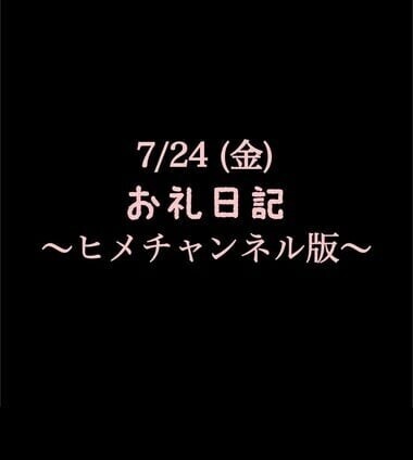 〜ヒメチャンネル版〜 🍑7/24(金)お礼日記🍑