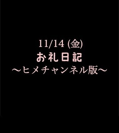 〜ヒメチャンネル版〜 🍑11/14(金)お礼日記🍑