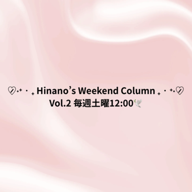 ♡̷̷˖⁺‧₊ Hinano’s Weekend Column ₊‧⁺˖♡̷̷ Vol.2