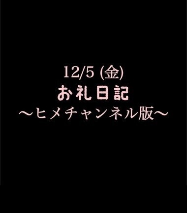 〜ヒメチャンネル版〜 🍑12/5(金)お礼日記🍑
