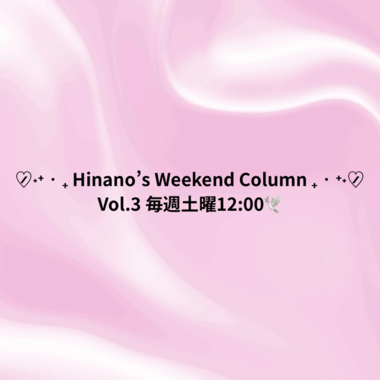 ﻿﻿﻿﻿♡̷̷˖⁺‧₊ Hinano’s Weekend Column ₊‧⁺˖ ♡̷̷Vol.