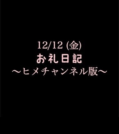 〜ヒメチャンネル版〜 🍑12/12(金)お礼日記🍑