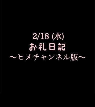 〜ヒメチャンネル版〜 🍑2/18 (水)お礼日記🍑