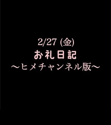 〜ヒメチャンネル版〜 🍑2/27(金)お礼日記🍑