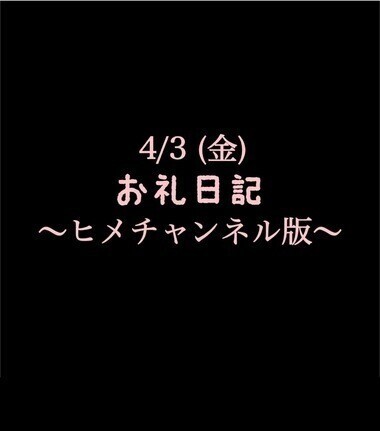 〜ヒメチャンネル版〜 🍑4/3(金)お礼日記🍑