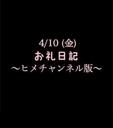 〜ヒメチャンネル版〜 🍑4/10 (金)お礼日記🍑