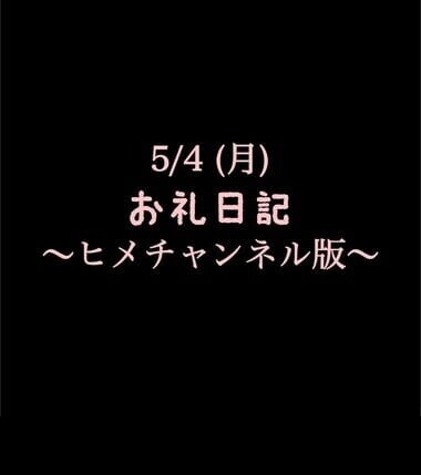 〜ヒメチャンネル版〜 🍑5/4(月)お礼日記🍑