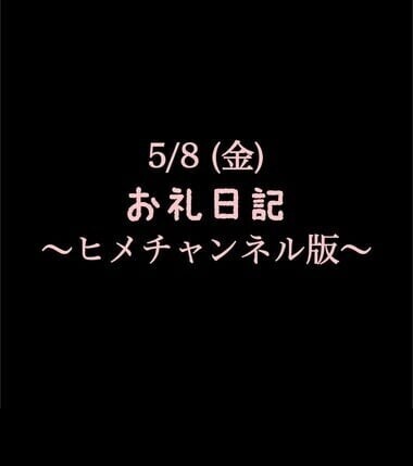 〜ヒメチャンネル版〜 🍑5/8(金)お礼日記🍑