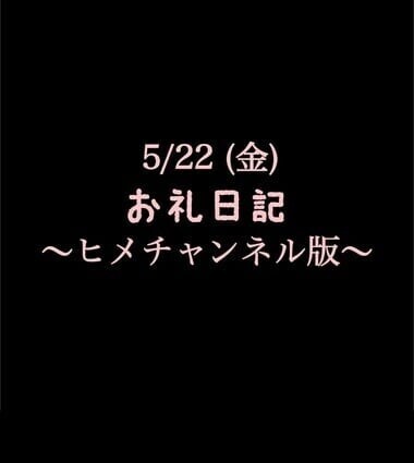 〜ヒメチャンネル版〜 🍑5/22(金)お礼日記🍑