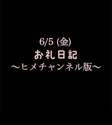 〜ヒメチャンネル版〜 🍑6/5(金)お礼日記🍑