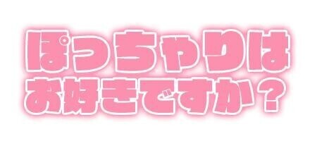 ぽっちゃりはお好きですか？